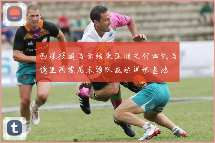 西媒报道马竞结束亚洲之行回到马德里西蒙尼未随队抵达训练基地