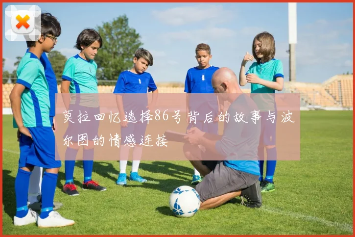 莫拉回忆选择86号背后的故事与波尔图的情感连接