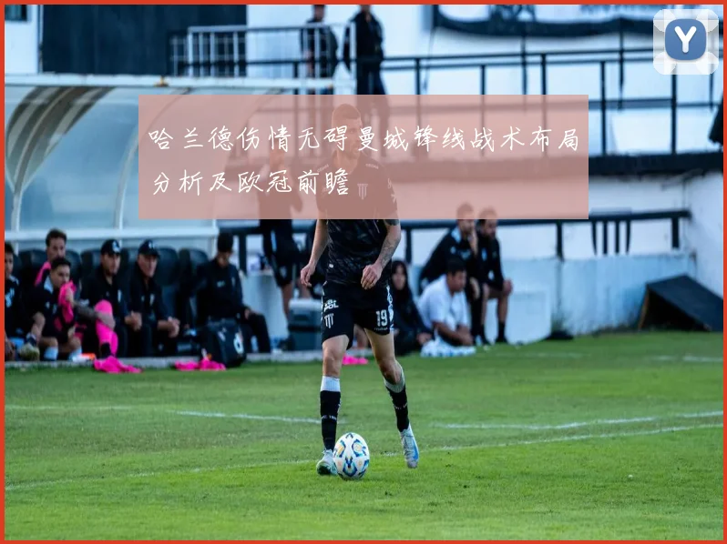 哈兰德伤情无碍曼城锋线战术布局分析及欧冠前瞻