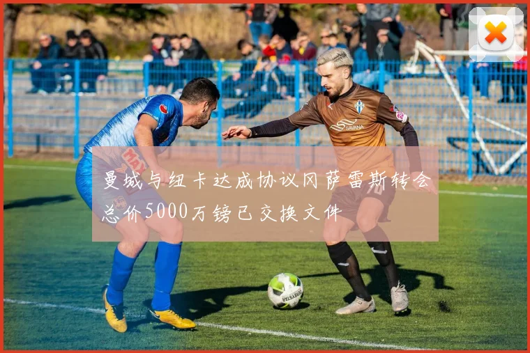 曼城与纽卡达成协议冈萨雷斯转会总价5000万镑已交换文件